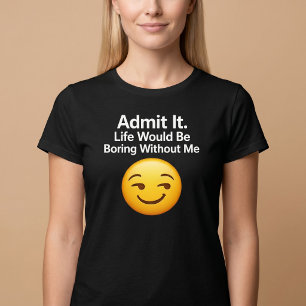 Gib es zu. Das Leben wäre langweilig ohne mich T-Shirt