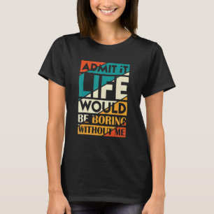 Gib es zu, das Leben wäre ohne mich langweilig 1 T-Shirt