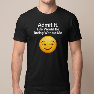 Gib es zu. Ohne mich würde das Leben langweilig. T-Shirt