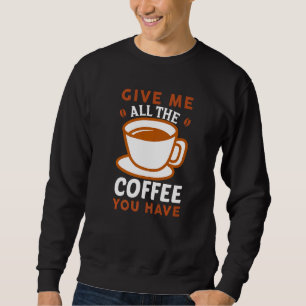 Gib mir den ganzen Kaffee, den du koffein hast! Sweatshirt