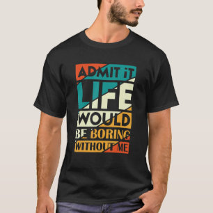 Gib zu, das Leben wäre langweilig ohne mich, sagt T-Shirt