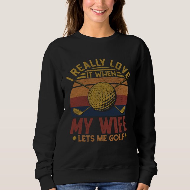 Golf  I Really Love It When My Wife Lets Me Golf Sweatshirt (Vorderseite)