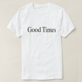 Good Times (Black Type on White) T - Shirt