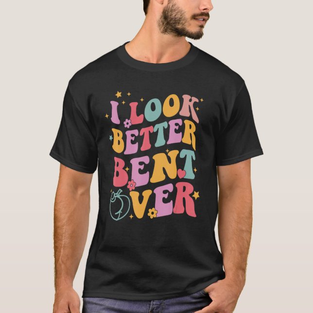 Groovy I Look Better Bent Over Funny Saying T-Shirt (Vorderseite)