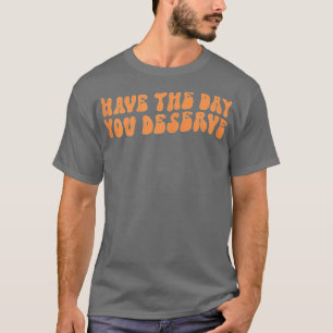 Haben Sie den Tag, den Sie verdienen Sprichwort Co T-Shirt