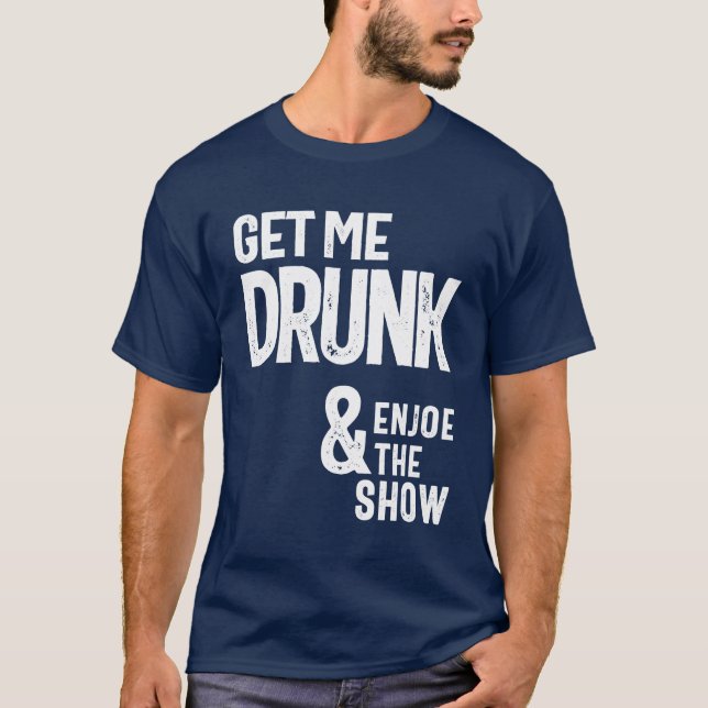 Holen Sie mich Betrunken und genießen Sie die Show T-Shirt (Vorderseite)