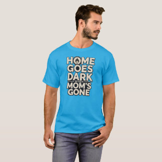 Home Goes Dark When Mom's Gone - Touching Motherho T-Shirt
