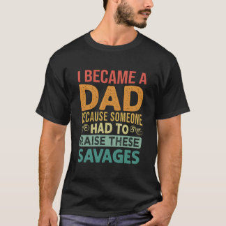 I Became A Dad Because Someone Had To Raise These T-Shirt