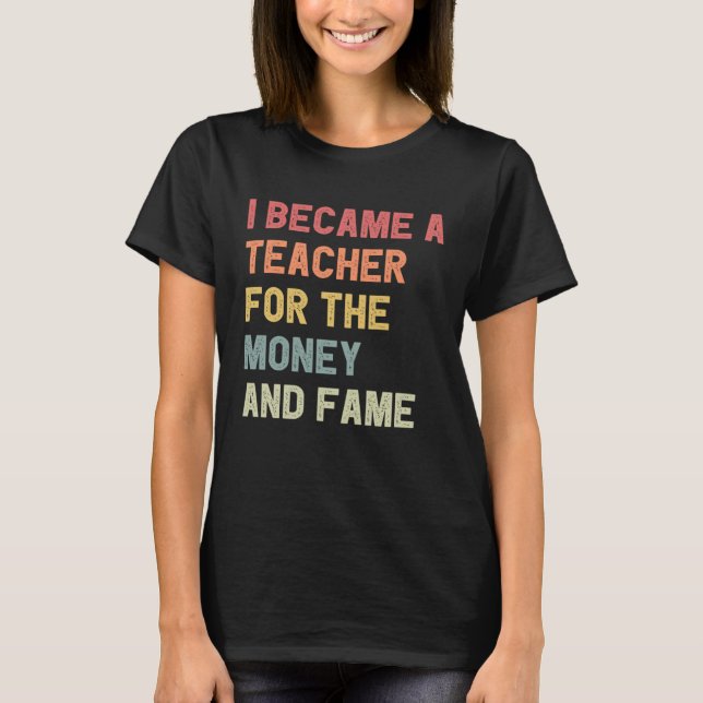 I Became A Teacher For The Money And Fame T-Shirt (Vorderseite)