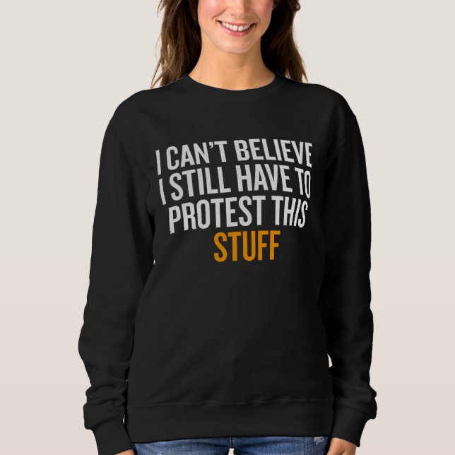 I Can t Believe I Still Have to Protest This Stuff Sweatshirt (Vorderseite)
