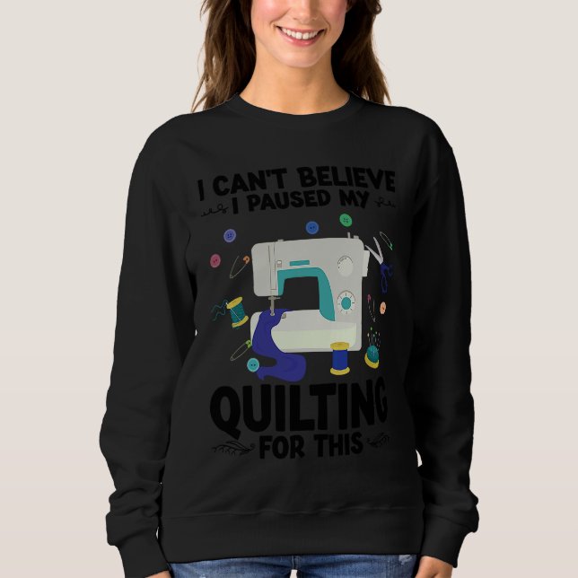 I can't believe I paused my quilting for this quil Sweatshirt (Vorderseite)