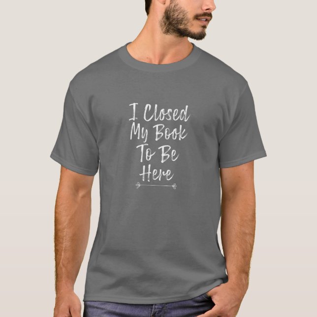 I Closed My Book To Be Here T-Shirt (Vorderseite)
