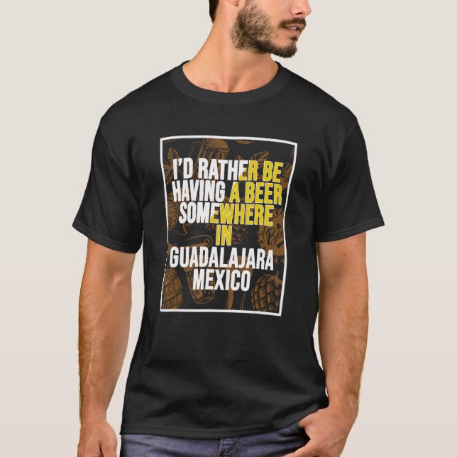 I d Rather Be Having A Beer Somewhere In Guadalaja T-Shirt (Vorderseite)
