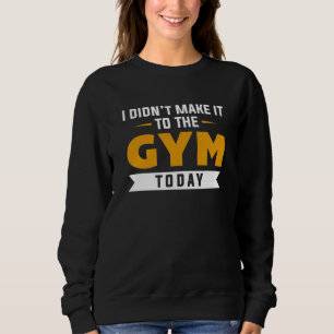 I Didn't Make It To The Gym Today Sweatshirt