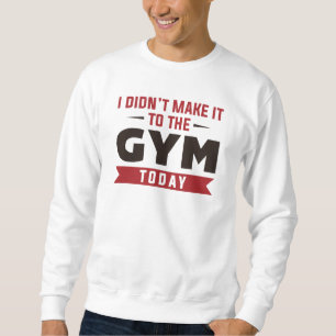 I Didn't Make It To The Gym Today Sweatshirt