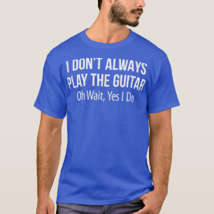 I Dont Always Play The GuitarOh Wait Yes I Do 1675 T-Shirt
