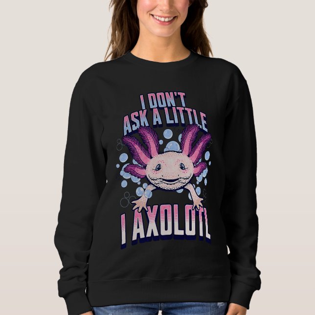 I Dont Ask a Little I Axolotl  Funny and Cute Axol Sweatshirt (Vorderseite)