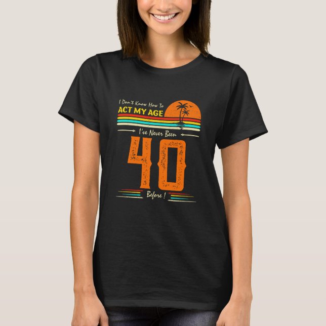 I Don't Know How To Act My Age I'Ve Never Been 40  T-Shirt (Vorderseite)