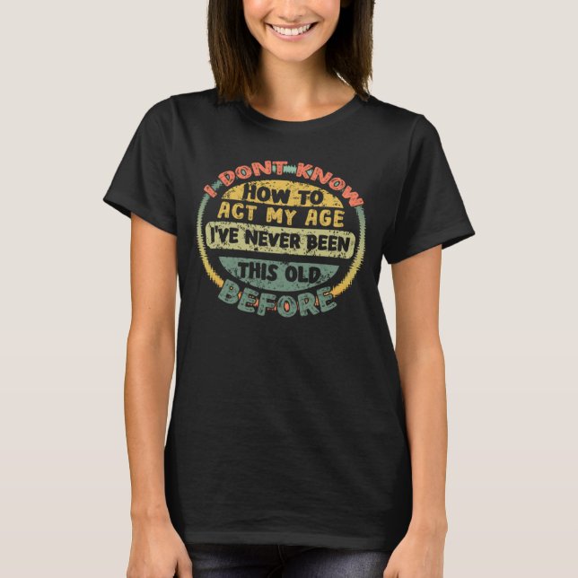 I Dont Know How To Act My Age  Old Saying T-Shirt (Vorderseite)