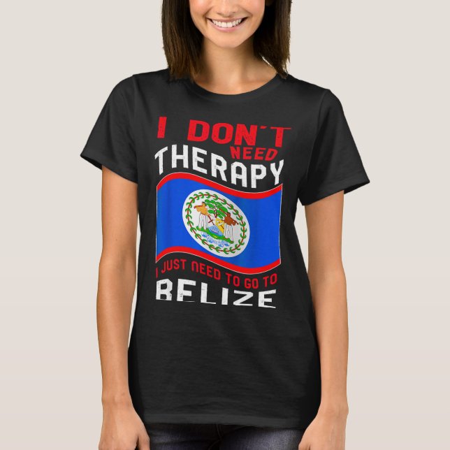 I Don't Need Therapy I Just Need To Go To Belize  T-Shirt (Vorderseite)