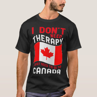 I Don't Need Therapy I Just Need To Go To Canada  T-Shirt