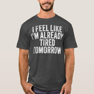 I Feel Like I'm Already Tired Tomorrow Funny Sayin T-Shirt