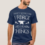 I Forge and I Know Things T Blacksmith Forging T-Shirt<br><div class="desc">I Forge and I Know Things T Blacksmith Forging fathers day,  funny,  father,  dad,  birthday,  mothers day,  humor,  christmas,  cute,  cool,  family,  mother,  daddy,  brother,  husband,  mom,  vintage,  grandpa,  boyfriend,  day,  son,  retro,  sister,  wife,  grandma,  daughter,  kids,  fathers,  grandfather,  love</div>