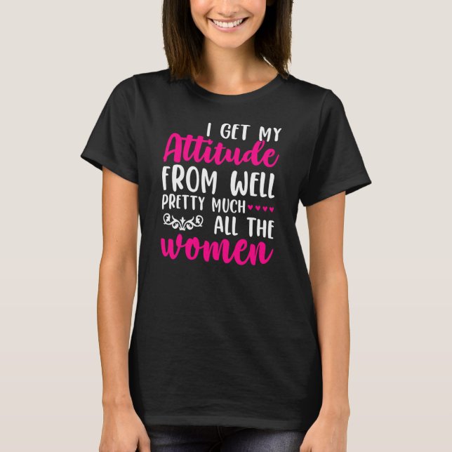 I Get My Haltung From Women In my Life Sassy  T-Shirt (Vorderseite)