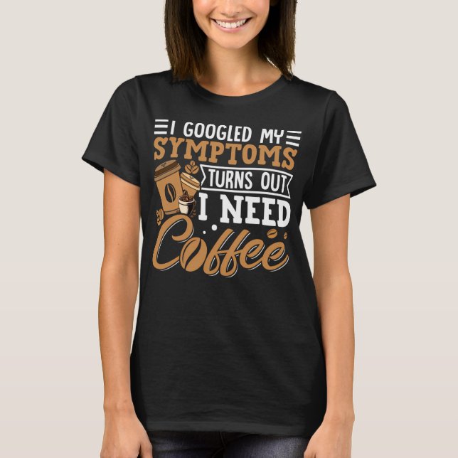 I Googled My Symptoms Turns Out I Just Need Coffee T-Shirt (Vorderseite)