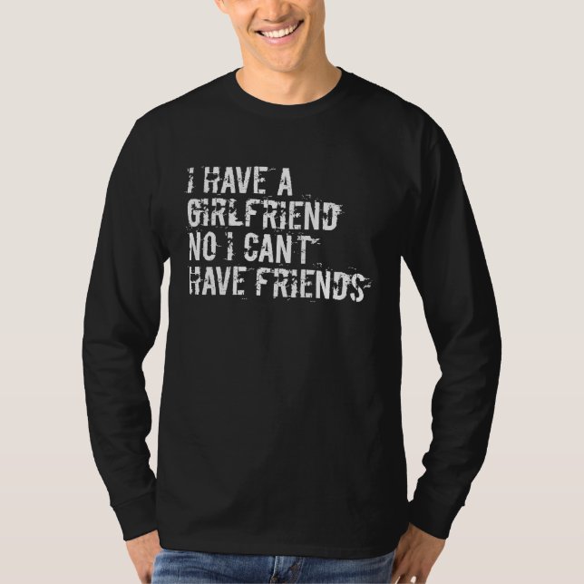I have a girlfriend no I can't have friends T-Shirt (Vorderseite)
