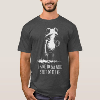 I Have to Say Weird Stuff Or Ill Die Funny Frog Me T-Shirt