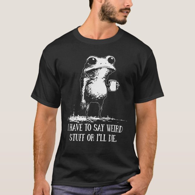 I Have to Say Weird Stuff Or Ill Die Funny Saying  T-Shirt (Vorderseite)