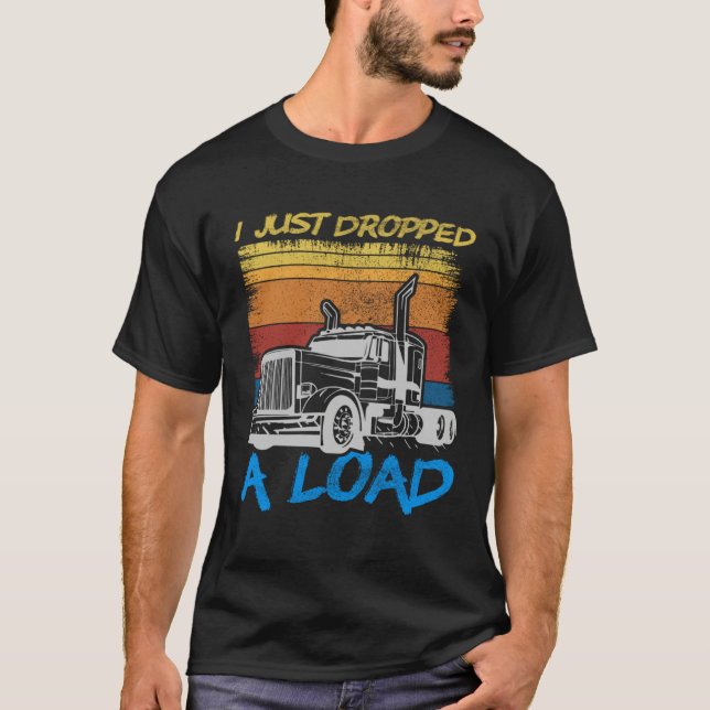 I Just Dropped A Load Trucker Truck Driving T-Shirt (Vorderseite)