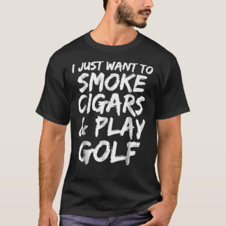 I Just Want To Smoke Cigars & Amp; Play Golf Funny T-Shirt