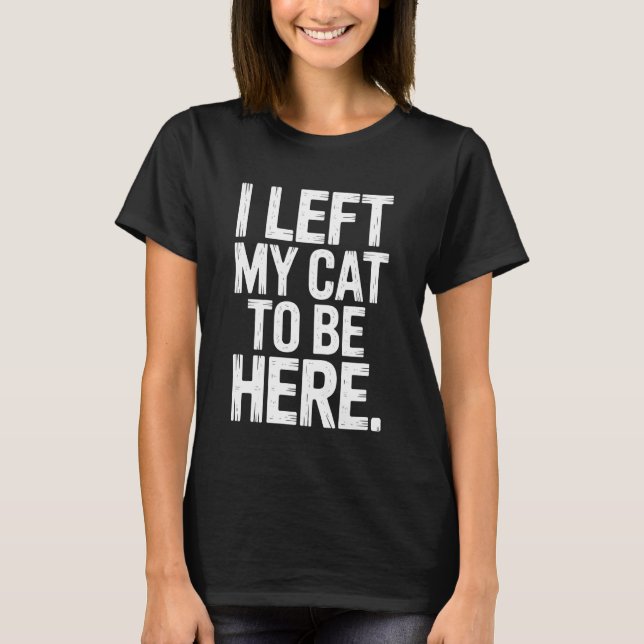 I Left My Cat to Be Here Cat Lover Feline Enthusia T-Shirt (Vorderseite)