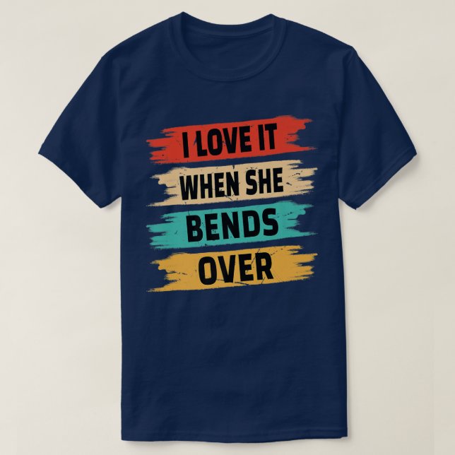 I Love It When She Bends Over  T-Shirt (Design vorne)
