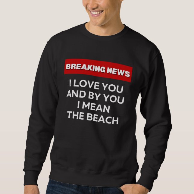 I LOVE THE BEACH  SARCASTIC HUMOR BREAKING NEWS JO SWEATSHIRT (Vorderseite)