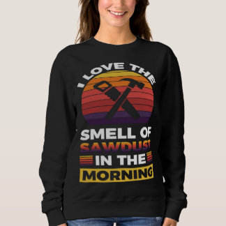 I love the smell if sawdust in the morning  1 sweatshirt