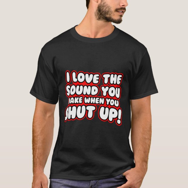 I Love The Sound You Make When You Shut Up  T-Shirt (Vorderseite)