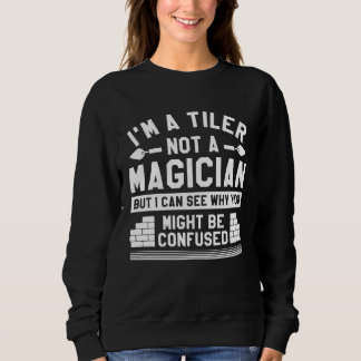 I m A Tiler Not A Magician But I Can See Why Tilin Sweatshirt