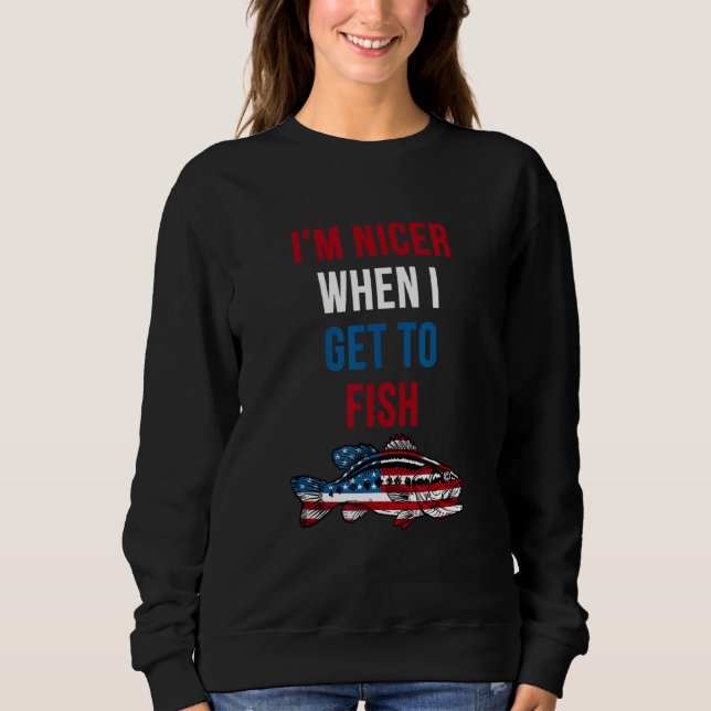 I m Nicer When I Get to Fish  Fishing 4th Of July  Sweatshirt (Vorderseite)