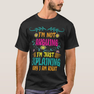 I’m Not Arguing I’m Just Explaining Why I Am Right T-Shirt