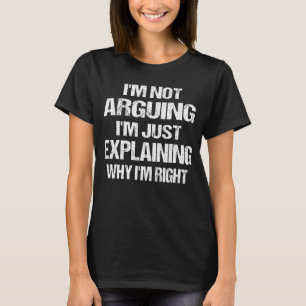 I’m Not Arguing I’m Just Explaining Why I Am Right T-Shirt