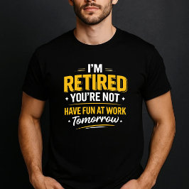 I’m Retired You’re Not Have Fun at Work Tomorrow T-Shirt