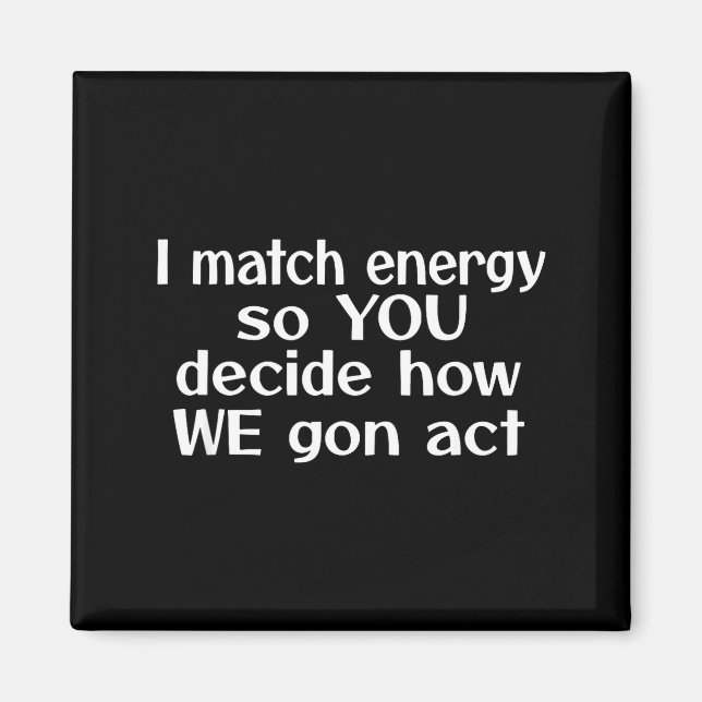 I Match Energy So You Decide How We Gon Act  Magnet (Vorne)