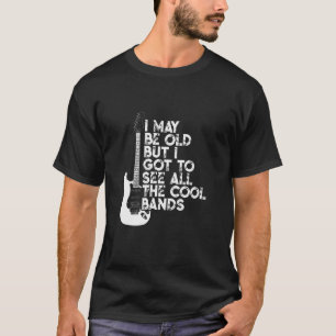 I MAY BE OLD BUT I GOT TO SEE ALL THE COOL BANDS T-Shirt