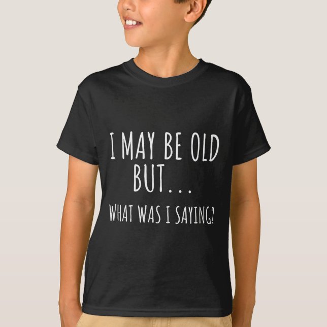 I May Be Old But What Was I Saying Shirt Funny Old (Vorderseite)