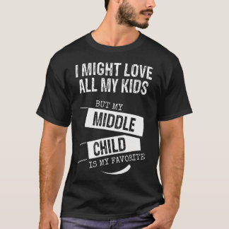 I Might Love All My Kids But My Middle Child Is My T-Shirt