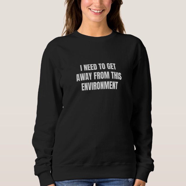 I need to get away from this environment  5 sweatshirt (Vorderseite)
