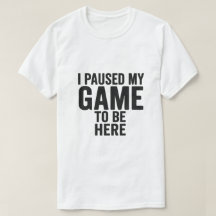 I Paused My Game to Be Here – Funny Gamer T-Shirt 